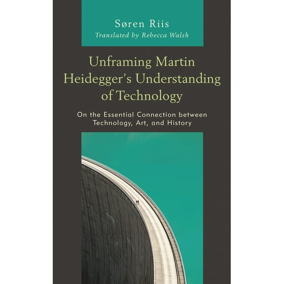 Postphenomenology and the Philosophy of Unframing Martin Heidegger's Understanding of Technology: On the Essential Connection between Technology, Art, and Histo, (Hardcover)