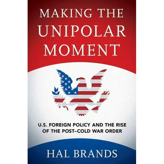 Making the Unipolar Moment: U.S. Foreign Policy and the Rise of the Post-Cold War Order, (Paperback)