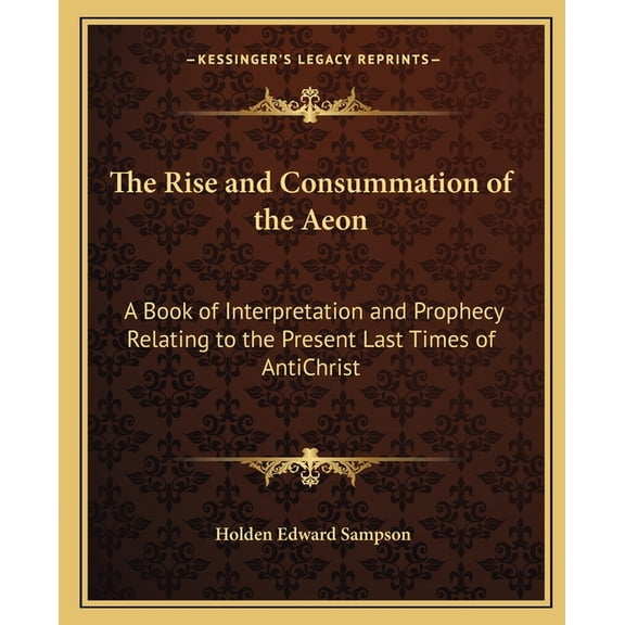 The Rise and Consummation of the Aeon: A Book of Interpretation and Prophecy Relating to the Present Last Times of AntiC, (Paperback)