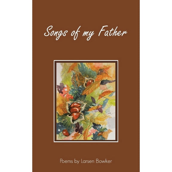 Songs of my Father: Poems by Larsen Bowker