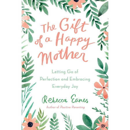 The Gift of a Happy Mother : Letting Go of Perfection and Embracing Everyday (Best Way To Be Happy Everyday)