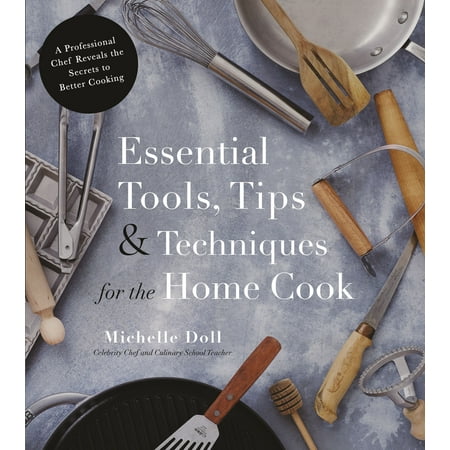 Michelle Doll Essential Tools, Tips & Techniques for the Home Cook : A Professional Chef Reveals the Secrets to Better Cooking ()