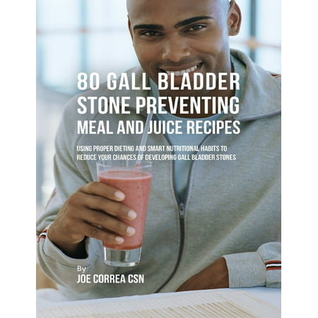 80 Gallbladder Stone Preventing Meal and Juice Recipes: Using Proper Dieting and Smart Nutritional Habits to Reduce Your Chances of Developing Gall Bladder Stones - (Best Smart Ones Meals)