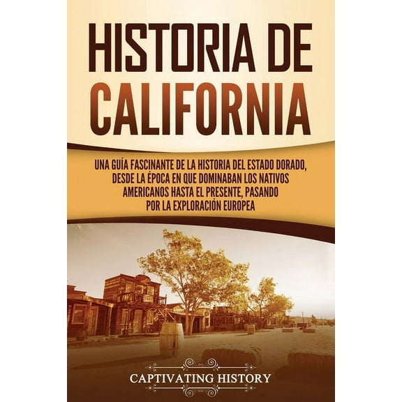 Estados de Ee. Uu.: Historia de California: Una guía fascinante de la historia del Estado Dorado, desde la época en que dominaban los nativos americanos hasta el presente, pasando por la exploración e