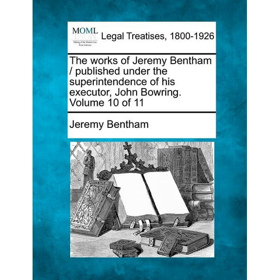The works of Jeremy Bentham / published under the superintendence of his executor, John Bowring. Volume 10 of 11 (Paperback)