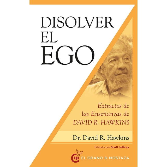 DISOLVER EL EGO, REALIZAR EL SER: EXTRACTOS DE LAS ENSEÑANZAS DE DAVID R: HAWKINS EL GRANO DE MOSTAZA DAVID HAWKINS