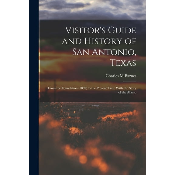 Visitor's Guide and History of San Antonio, Texas: From the Foundation (1869) to the Present Time With the Story of the , (Paperback)