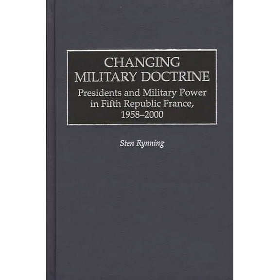 Changing Military Doctrine: Presidents and Military Power in Fifth Republic France, 1958-2000, (Hardcover)