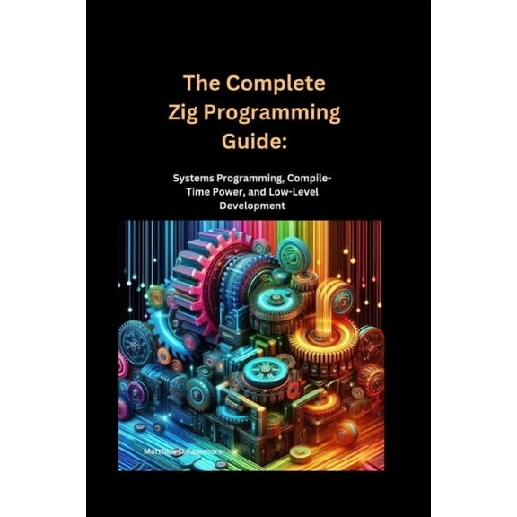 The Complete Zig Programming Guide: Systems Programming, Compile-Time Power, and Low-Level Development, (Paperback)