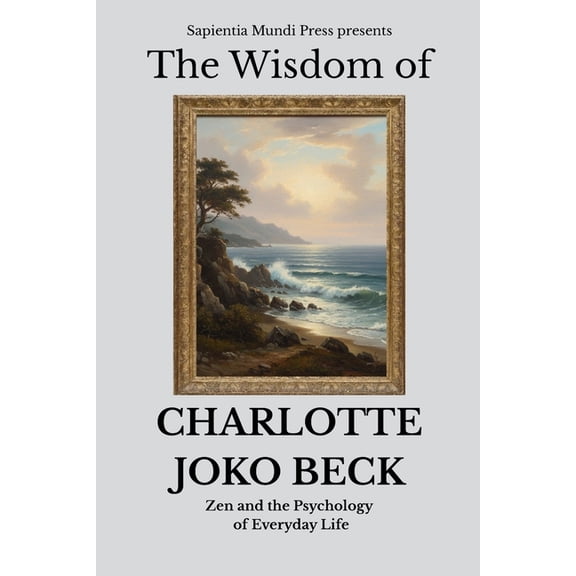 Zen Wisdom The Wisdom of Charlotte Joko Beck: Zen and the Psychology of Everyday Life, Book 8, (Paperback)