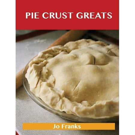 Pie Crust Greats : Delicious Pie Crust Recipes, the Top 75 Pie Crust