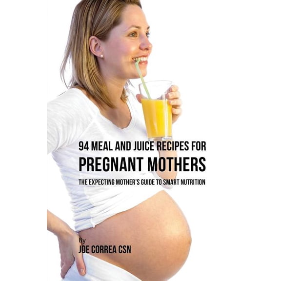 94 Meal and Juice Recipes for Pregnant Mothers: The Expecting Mother's Guide to Smart Nutrition, (Paperback)