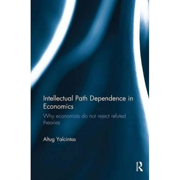 Intellectual Path Dependence in Economics: Why economists do not reject refuted theories, (Paperback)