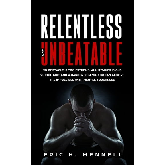 Relentless and Unbeatable: No Obstacle Is Too Extreme. All It Takes Is Old School Grit and a Hardened Mind. You Can Achi, (Paperback)
