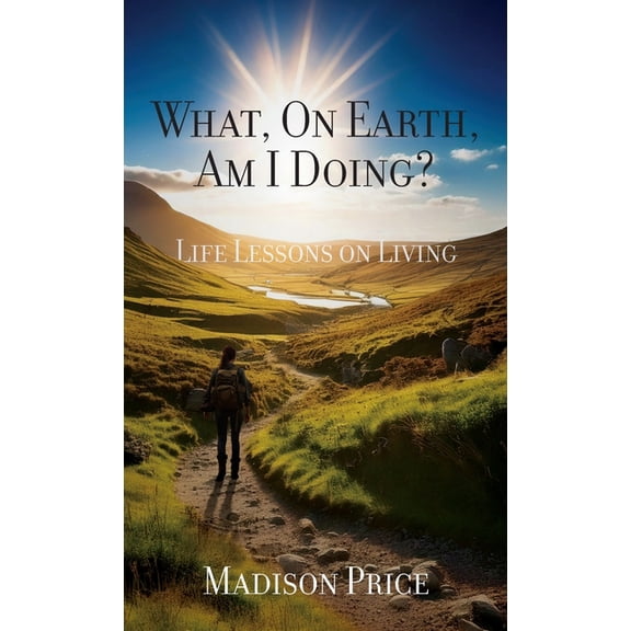 What, On Earth, Am I Doing?: Life Lessons on Living, (Hardcover)
