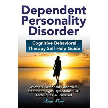 Dependent Personality Disorder Cognitive Behavioral Therapy Self-Help Guide : What Are Personality Disorders, Treatment, Signs, Symptoms, CBT Techniques, All