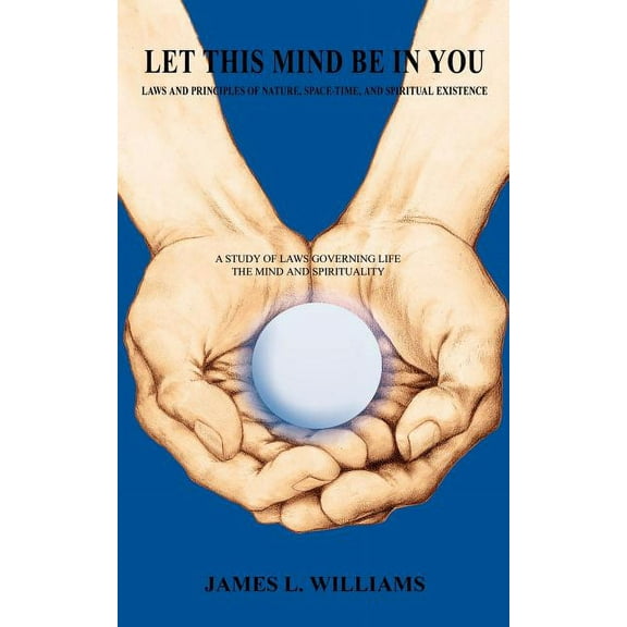 Let This Mind Be in You: Laws and Principles of Nature, Space-Time, and Spiritual Existance, (Paperback)