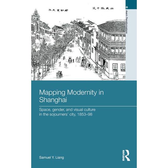 Asia's Transformations Mapping Modernity in Shanghai: Space, Gender, and Visual Culture in the Sojourners' City, 1853-98, (Hardcover)
