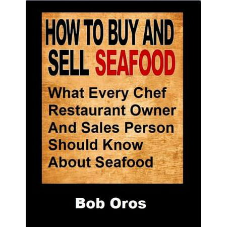 How to Buy and Sell Seafood: What Every Chef Restaurant Owner and Sales Person Should Know About Seafood - (Best Way To Sell Home By Owner)