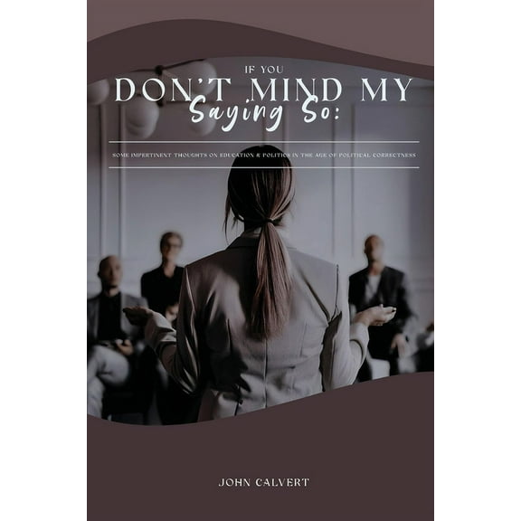 If You Don'T Mind My Saying So: Some Impertinent Thoughts on Education & Politics in the Age of Political Correctness, (Paperback)