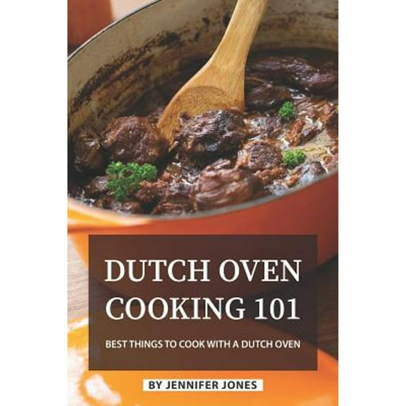 Dutch Oven Cooking 101: Best Things to Cook with a Dutch Oven (Paperback) by Jennifer Jones