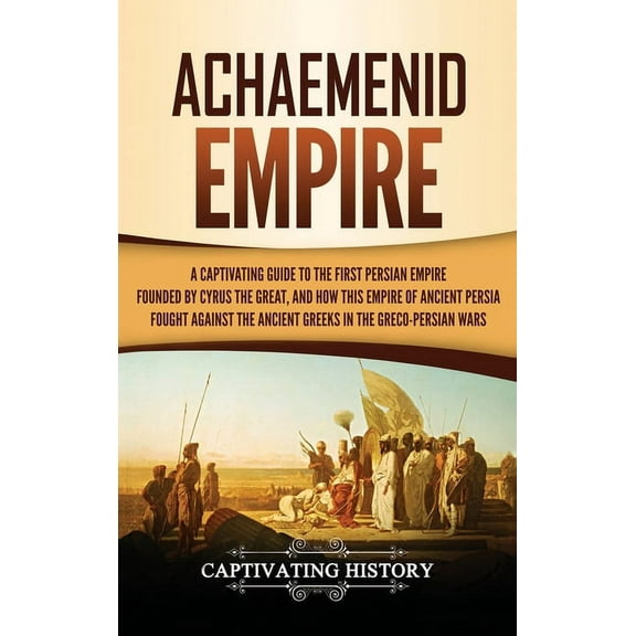 Achaemenid Empire: A Captivating Guide to the First Persian Empire Founded by Cyrus the Great, and How This Empire of An, (Hardcover)