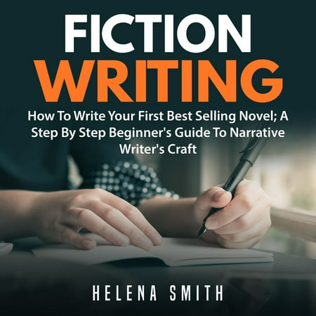 Fiction Writing: How To Write Your First Best Selling Novel; A Step By Step Beginner's Guide To Narrative Writer's Craft -
