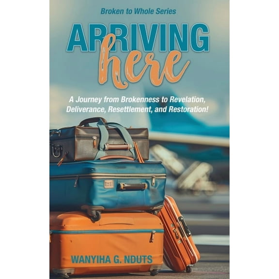Arriving Here: A Journey from Brokenness to Revelation, Deliverance, Resettlement, and Restoration!, (Paperback)