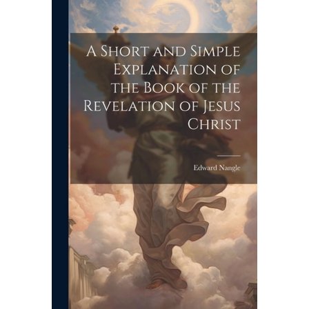 A Short and Simple Explanation of the Book of the Revelation of Jesus Christ (Paperback)