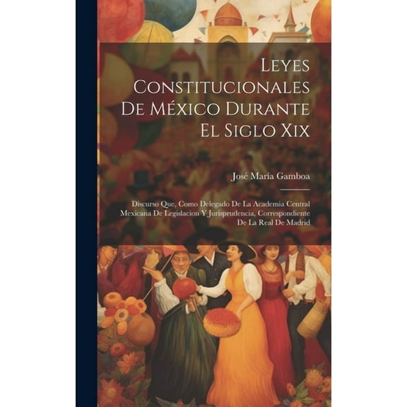 Leyes Constitucionales De México Durante El Siglo Xix : Discurso Que, Como Delegado De La Academia Central Mexicana De Legislacion Y Jurisprudencia, Correspondiente De La Real De Madrid (Hardcover)