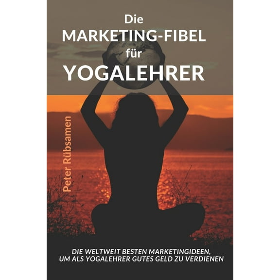 Die Marketing-Fibel für Yogalehrer: Die weltweit besten Marketingideen, um als Yogalehrer gutes Geld zu verdienen (Paperback)