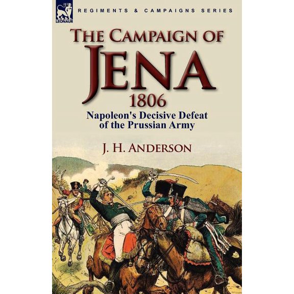 The Campaign of Jena 1806: Napoleon's Decisive Defeat of the Prussian Army, (Paperback)