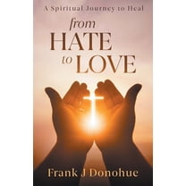From Hate to Love: A Spiritual Journey to Heal, (Paperback)