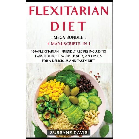 Flexitarian Diet : 4 Manuscripts in 1 - 160  Flexitarian - friendly recipes including casseroles, stew, side dishes, and pasta for a delicious and tasty diet (Hardcover)