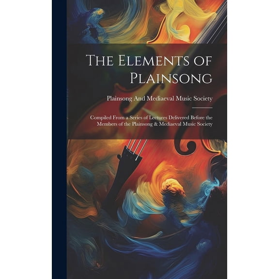 The Elements of Plainsong : Compiled From a Series of Lectures Delivered Before the Members of the Plainsong & Mediaeval Music Society (Hardcover)