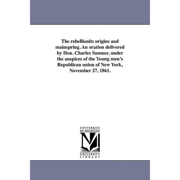 The rebellionits origins and mainspring. An oration delivered by Hon. Charles Sumner, under the auspices of the Young me, (Paperback)