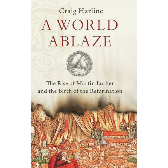 World Ablaze: The Rise of Martin Luther and the Birth of the Reformation, (Hardcover)