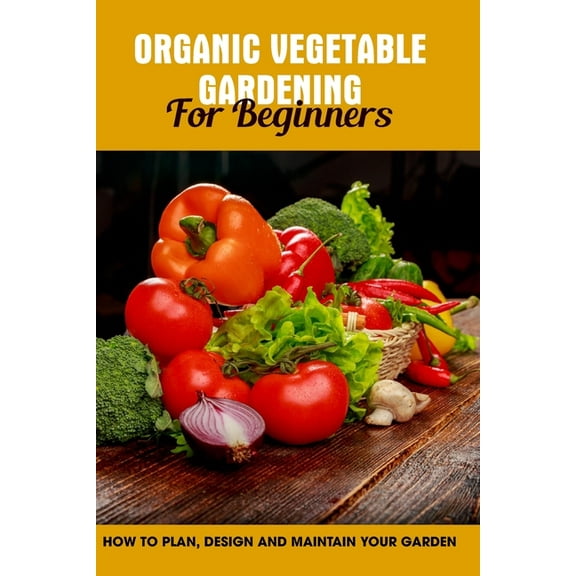 Organic Vegetable Gardening For Beginners : How To Plan, Design And Maintain Your Garden: Types Of Garden (Paperback)
