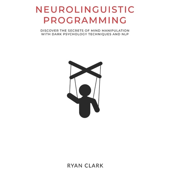Neurolinguistic Programming: Discover The Secrets of Mind Manipulation with Dark Psychology Techniques and NLP, (Paperback)