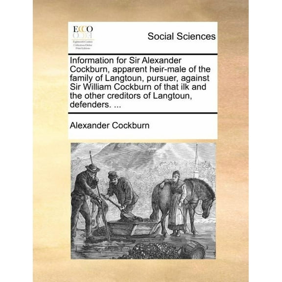 Information for Sir Alexander Cockburn, Apparent Heir-Male of the Family of Langtoun, Pursuer, Against Sir William Cockburn of That Ilk and the Other Creditors of Langtoun, Defenders. ...