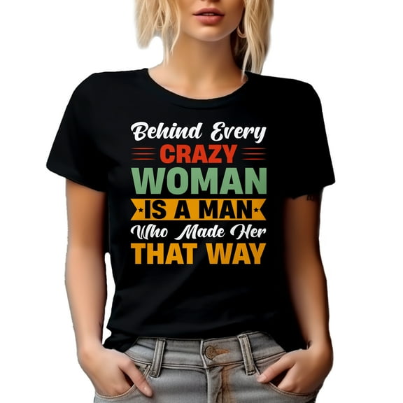 Funny Wife or GF - Behind Every Crazy Woman Is a Man Who Made Her That Way, Black T-Shirt, Small
