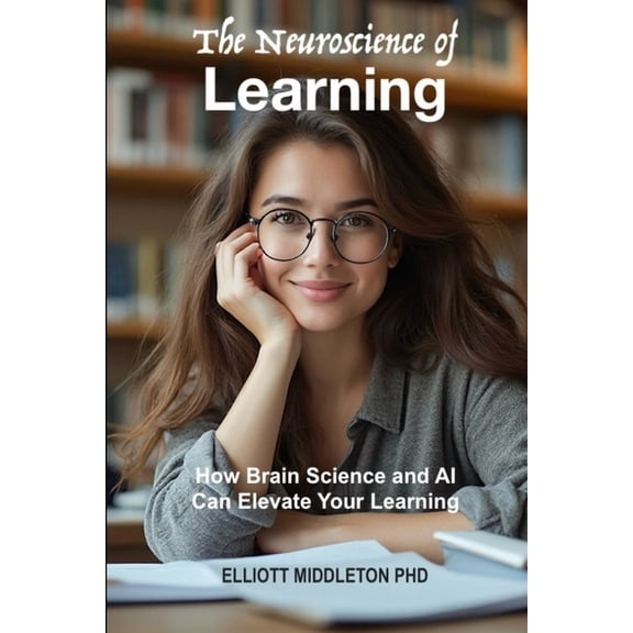 The Neuroscience of Learning: How Brain Science and AI Can Elevate Your Learning, (Paperback)