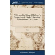 A Defence of the Bishop of Chichester's Sermon Upon K. Charles's Martyrdom. In Answer to Mr. P. C.'s Letter (Hardcover)