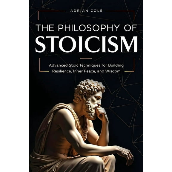 The Philosophy of Stoicism: Advanced Stoic Techniques for Building Resilience, Inner Peace, and Wisdom, (Paperback)