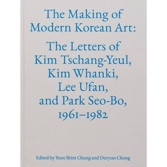 The Making of Modern Korean Art : The Letters of Kim Tschang-Yeul, Kim Whanki, Lee Ufan, and Park Seo-Bo, 1961-1982 (Hardcover)