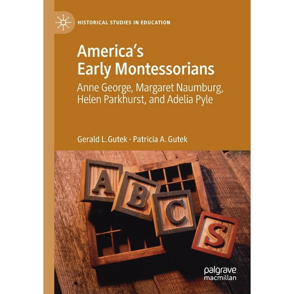 Historical Studies in Education America's Early Montessorians: Anne George, Margaret Naumburg, Helen Parkhurst and Adelia Pyle, (Paperback)