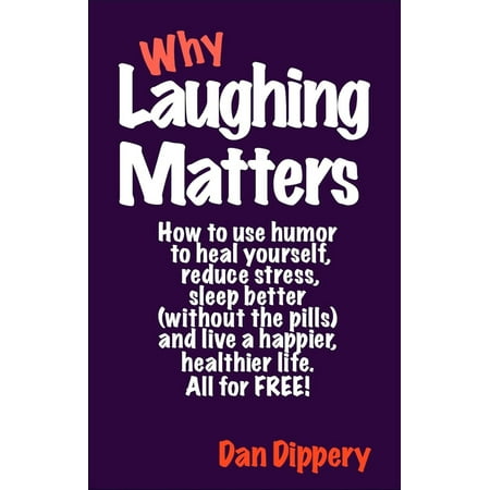Why Laughing Matters: How to use humor...to heal yourself, to reduce stress, to sleep better(without the pills), and live a happier, healthier life. All for Free. -