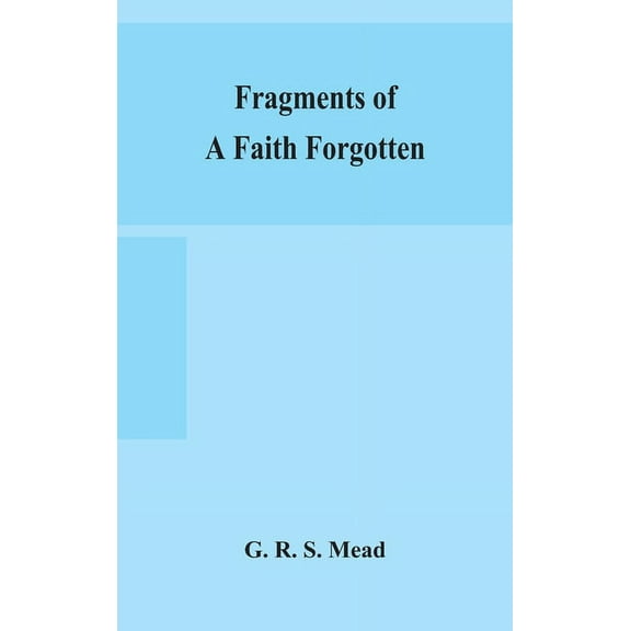 Fragments Of A Faith Forgotten, Some Short Sketches Among The Gnostics Mainly Of The First Two Centuries - A Contributio, (Hardcover)