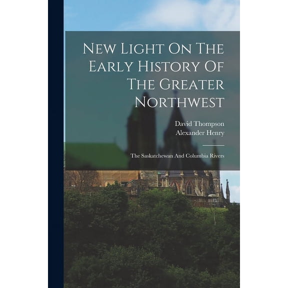 New Light On The Early History Of The Greater Northwest: The Saskatchewan And Columbia Rivers (Paperback)