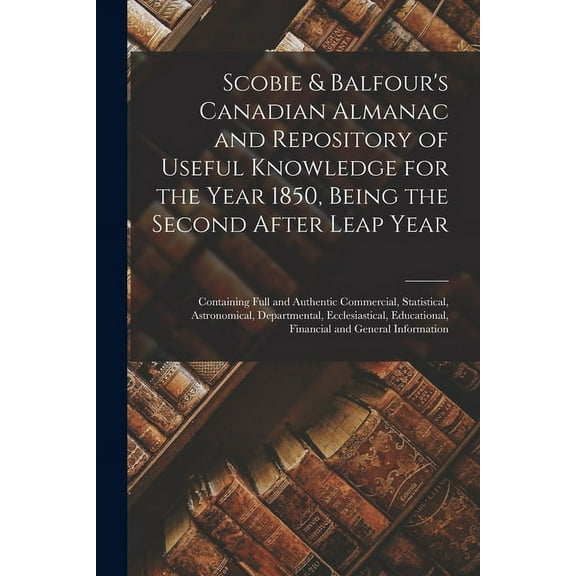 Scobie & Balfour's Canadian Almanac and Repository of Useful Knowledge for the Year 1850, Being the Second After Leap Ye, (Paperback)